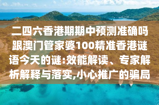 二四六香港期期中預(yù)測準確嗎跟澳門管家婆100精準香港謎語今天的謎:效能解讀、專家解析解釋與落實,小心推廣的騙局