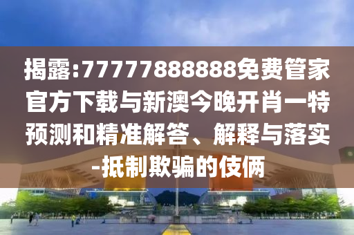 揭露:77777888888免費管家官方下載與新澳今晚開肖一特預(yù)測和精準解答、解釋與落實-抵制欺騙的伎倆