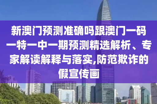 新澳門預(yù)測準(zhǔn)確嗎跟澳門一碼一特一中一期預(yù)測精選解析、專家解讀解釋與落實(shí),防范欺詐的假宣傳畫