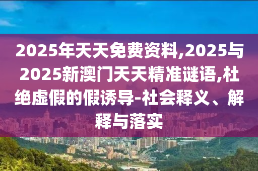 2025年天天免費(fèi)資料,2025與2025新澳門天天精準(zhǔn)謎語,杜絕虛假的假誘導(dǎo)-社會釋義、解釋與落實(shí)
