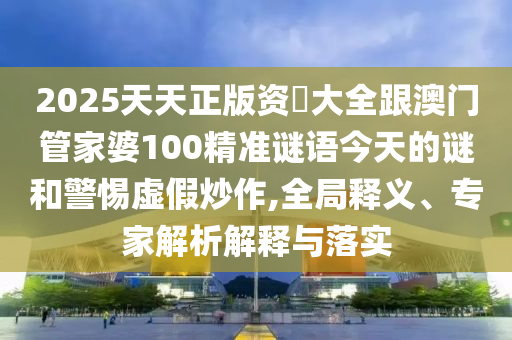 2025天天正版資枓大全跟澳門管家婆100精準(zhǔn)謎語今天的謎和警惕虛假炒作,全局釋義、專家解析解釋與落實(shí)
