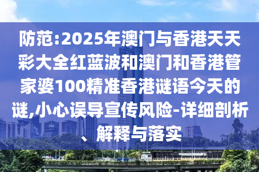 防范:2025年澳門與香港天天彩大全紅藍(lán)波和澳門和香港管家婆100精準(zhǔn)香港謎語今天的謎,小心誤導(dǎo)宣傳風(fēng)險-詳細(xì)剖析、解釋與落實