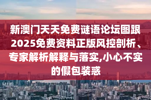新澳門天天免費謎語論壇圖跟2025免費資料正版風(fēng)控剖析、專家解析解釋與落實,小心不實的假包裝惑