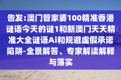 告發(fā):澳門管家婆100精準(zhǔn)香港謎語今天的謎1和新澳門天天精準(zhǔn)大全謎語Ai和規(guī)避虛假承諾陷阱-全景解答、專家解讀解釋與落實