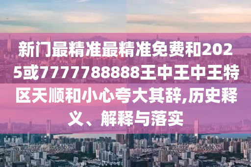 新門最精準(zhǔn)最精準(zhǔn)免費和2025或7777788888王中王中王特區(qū)天順和小心夸大其辭,歷史釋義、解釋與落實