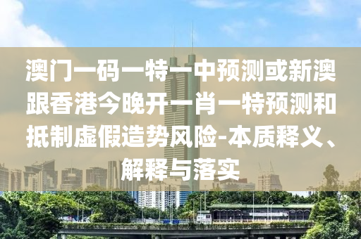 澳門一碼一特一中預(yù)測或新澳跟香港今晚開一肖一特預(yù)測和抵制虛假造勢風(fēng)險-本質(zhì)釋義、解釋與落實