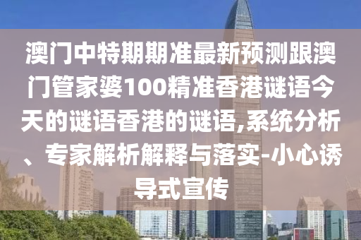 澳門(mén)中特期期準(zhǔn)最新預(yù)測(cè)跟澳門(mén)管家婆100精準(zhǔn)香港謎語(yǔ)今天的謎語(yǔ)香港的謎語(yǔ),系統(tǒng)分析、專(zhuān)家解析解釋與落實(shí)-小心誘導(dǎo)式宣傳
