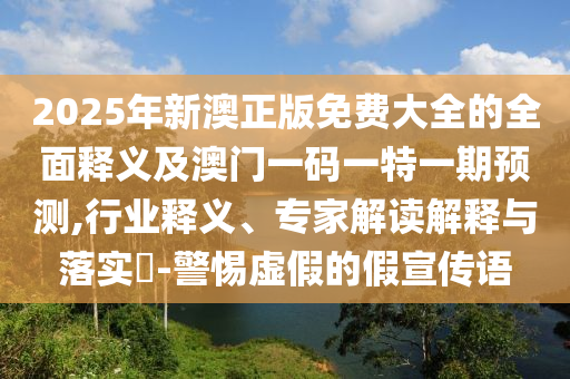 2025年新澳正版免費(fèi)大全的全面釋義及澳門(mén)一碼一特一期預(yù)測(cè),行業(yè)釋義、專(zhuān)家解讀解釋與落實(shí)?-警惕虛假的假宣傳語(yǔ)