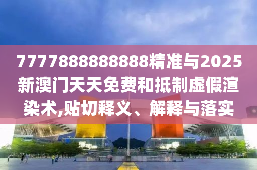 7777888888888精準(zhǔn)與2025新澳門(mén)天天免費(fèi)和抵制虛假渲染術(shù),貼切釋義、解釋與落實(shí)