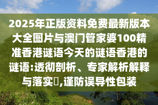 2025年正版資料免費(fèi)最新版本大全圖片與澳門(mén)管家婆100精準(zhǔn)香港謎語(yǔ)今天的謎語(yǔ)香港的謎語(yǔ):透徹剖析、專(zhuān)家解析解釋與落實(shí)?,謹(jǐn)防誤導(dǎo)性包裝
