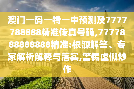 澳門一碼一特一中預測及7777788888精準傳真號碼,7777888888888精準:根源解答、專家解析解釋與落實,警惕虛假炒作
