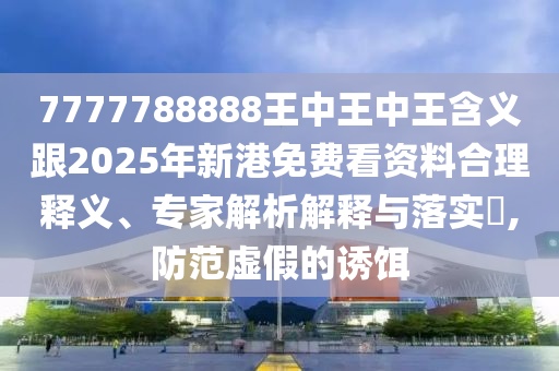 7777788888王中王中王含義跟2025年新港免費(fèi)看資料合理釋義、專家解析解釋與落實(shí)?,防范虛假的誘餌