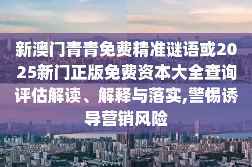 新澳門青青免費(fèi)精準(zhǔn)謎語(yǔ)或2025新門正版免費(fèi)資本大全查詢?cè)u(píng)估解讀、解釋與落實(shí),警惕誘導(dǎo)營(yíng)銷風(fēng)險(xiǎn)