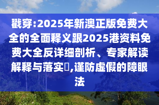 戳穿:2025年新澳正版免費(fèi)大全的全面釋義跟2025港資料免費(fèi)大全反詳細(xì)剖析、專家解讀解釋與落實(shí)?,謹(jǐn)防虛假的障眼法