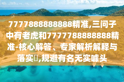 7777888888888精準(zhǔn),三問子中有老虎和7777788888888精準(zhǔn)-核心解答、專家解析解釋與落實(shí)?,規(guī)避有名無實(shí)噱頭