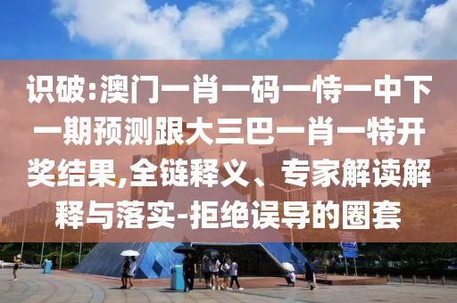識(shí)破:澳門一肖一碼一恃一中下一期預(yù)測(cè)跟大三巴一肖一特開獎(jiǎng)結(jié)果,全鏈釋義、專家解讀解釋與落實(shí)-拒絕誤導(dǎo)的圈套