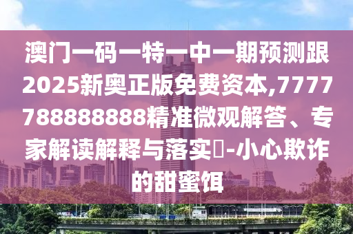澳門一碼一特一中一期預(yù)測(cè)跟2025新奧正版免費(fèi)資本,7777788888888精準(zhǔn)微觀解答、專家解讀解釋與落實(shí)?-小心欺詐的甜蜜餌