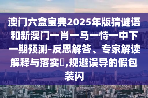 澳門六盒寶典2025年版猜謎語(yǔ)和新澳門一肖一馬一恃一中下一期預(yù)測(cè)-反思解答、專家解讀解釋與落實(shí)?,規(guī)避誤導(dǎo)的假包裝閃