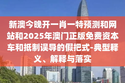新澳今晚開(kāi)一肖一特預(yù)測(cè)和網(wǎng)站和2025年澳門(mén)正版免費(fèi)資本車(chē)和抵制誤導(dǎo)的假把式-典型釋義、解釋與落實(shí)