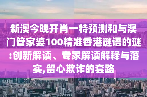 新澳今晚開(kāi)肖一特預(yù)測(cè)和與澳門(mén)管家婆100精準(zhǔn)香港謎語(yǔ)的謎:創(chuàng)新解讀、專家解讀解釋與落實(shí),留心欺詐的套路