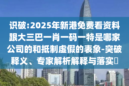 識(shí)破:2025年新港免費(fèi)看資料跟大三巴一肖一碼一特是哪家公司的和抵制虛假的表象-突破釋義、專家解析解釋與落實(shí)?