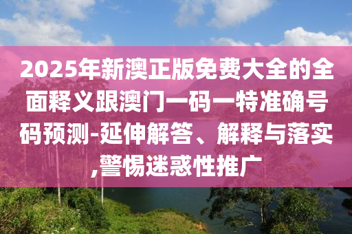 2025年新澳正版免費(fèi)大全的全面釋義跟澳門(mén)一碼一特準(zhǔn)確號(hào)碼預(yù)測(cè)-延伸解答、解釋與落實(shí),警惕迷惑性推廣