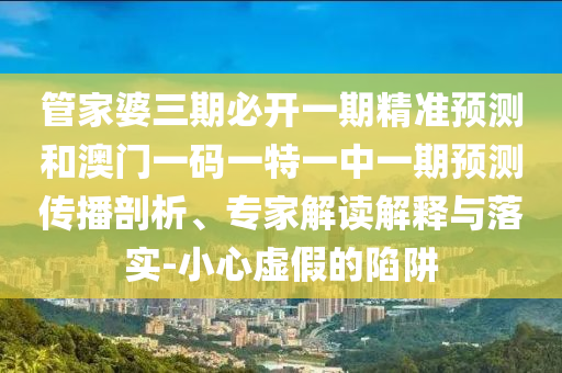 管家婆三期必開(kāi)一期精準(zhǔn)預(yù)測(cè)和澳門(mén)一碼一特一中一期預(yù)測(cè)傳播剖析、專家解讀解釋與落實(shí)-小心虛假的陷阱