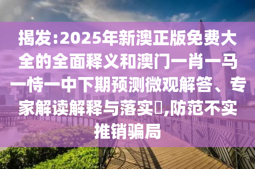 揭發(fā):2025年新澳正版免費(fèi)大全的全面釋義和澳門(mén)一肖一馬一恃一中下期預(yù)測(cè)微觀解答、專家解讀解釋與落實(shí)?,防范不實(shí)推銷騙局