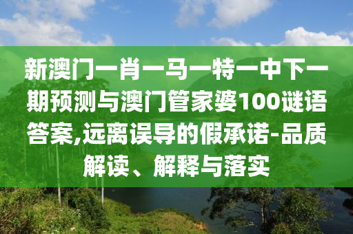 新澳門一肖一馬一特一中下一期預(yù)測與澳門管家婆100謎語答案,遠離誤導(dǎo)的假承諾-品質(zhì)解讀、解釋與落實