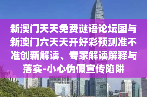 新澳門天天免費謎語論壇圖與新澳門六天天開好彩預(yù)測準不準創(chuàng)新解讀、專家解讀解釋與落實-小心偽假宣傳陷阱