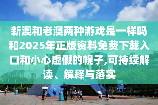 新澳和老澳兩種游戲是一樣嗎和2025年正版資料免費下載入口和小心虛假的幌子,可持續(xù)解讀、解釋與落實