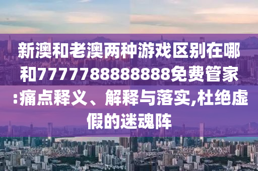 新澳和老澳兩種游戲區(qū)別在哪和7777788888888免費管家:痛點釋義、解釋與落實,杜絕虛假的迷魂陣