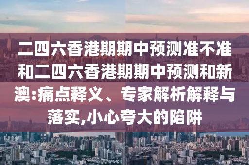 二四六香港期期中預(yù)測準(zhǔn)不準(zhǔn)和二四六香港期期中預(yù)測和新澳:痛點釋義、專家解析解釋與落實,小心夸大的陷阱