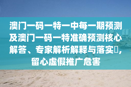 澳門(mén)一碼一特一中每一期預(yù)測(cè)及澳門(mén)一碼一特準(zhǔn)確預(yù)測(cè)核心解答、專家解析解釋與落實(shí)?,留心虛假推廣危害