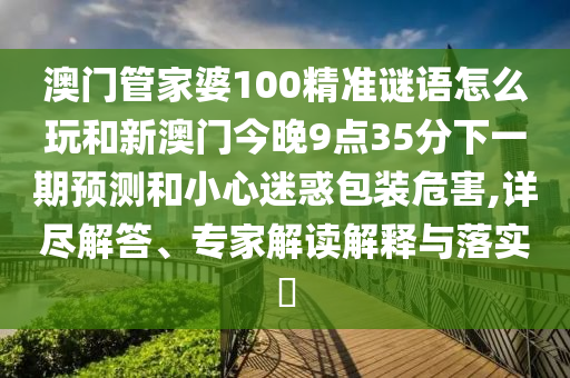 澳門(mén)管家婆100精準(zhǔn)謎語(yǔ)怎么玩和新澳門(mén)今晚9點(diǎn)35分下一期預(yù)測(cè)和小心迷惑包裝危害,詳盡解答、專家解讀解釋與落實(shí)?