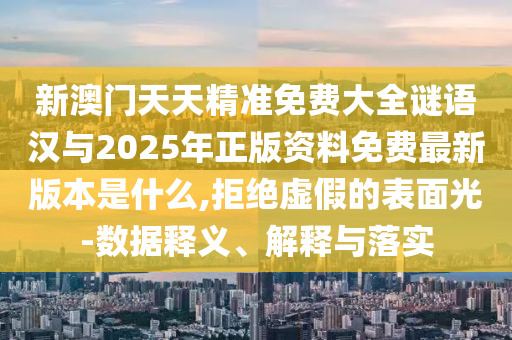 新澳門(mén)天天精準(zhǔn)免費(fèi)大全謎語(yǔ)漢與2025年正版資料免費(fèi)最新版本是什么,拒絕虛假的表面光-數(shù)據(jù)釋義、解釋與落實(shí)