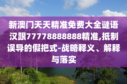 新澳門(mén)天天精準(zhǔn)免費(fèi)大全謎語(yǔ)漢跟77778888888精準(zhǔn),抵制誤導(dǎo)的假把式-戰(zhàn)略釋義、解釋與落實(shí)