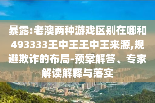 暴露:老澳兩種游戲區(qū)別在哪和493333王中王王中王來(lái)源,規(guī)避欺詐的布局-預(yù)案解答、專家解讀解釋與落實(shí)