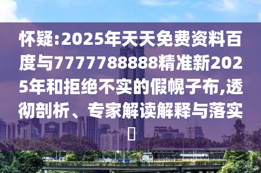 懷疑:2025年天天免費資料百度與7777788888精準(zhǔn)新2025年和拒絕不實的假幌子布,透徹剖析、專家解讀解釋與落實?