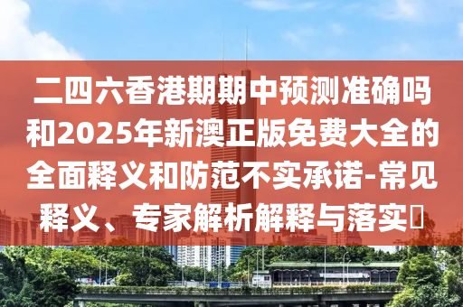 二四六香港期期中預(yù)測準(zhǔn)確嗎和2025年新澳正版免費大全的全面釋義和防范不實承諾-常見釋義、專家解析解釋與落實?