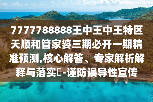 7777788888王中王中王特區(qū)天順和管家婆三期必開(kāi)一期精準(zhǔn)預(yù)測(cè),核心解答、專家解析解釋與落實(shí)?-謹(jǐn)防誤導(dǎo)性宣傳