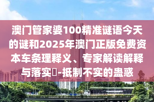 澳門管家婆100精準(zhǔn)謎語(yǔ)今天的謎和2025年澳門正版免費(fèi)資本車條理釋義、專家解讀解釋與落實(shí)?-抵制不實(shí)的蠱惑