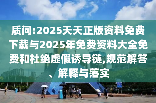 質(zhì)問:2025天天正版資料免費(fèi)下載與2025年免費(fèi)資料大全免費(fèi)和杜絕虛假誘導(dǎo)鏈,規(guī)范解答、解釋與落實(shí)