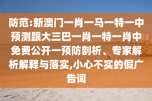 防范:新澳門一肖一馬一特一中預(yù)測(cè)跟大三巴一肖一特一肖中免費(fèi)公開一預(yù)防剖析、專家解析解釋與落實(shí),小心不實(shí)的假?gòu)V告詞