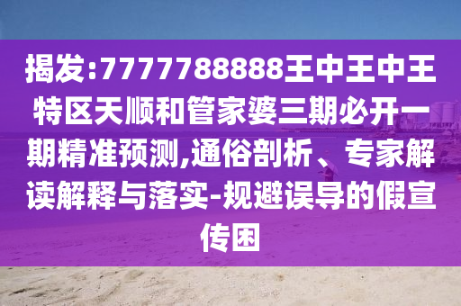 揭發(fā):7777788888王中王中王特區(qū)天順和管家婆三期必開一期精準(zhǔn)預(yù)測(cè),通俗剖析、專家解讀解釋與落實(shí)-規(guī)避誤導(dǎo)的假宣傳困
