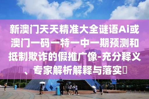 新澳門天天精準大全謎語Ai或澳門一碼一特一中一期預測和抵制欺詐的假推廣像-充分釋義、專家解析解釋與落實?