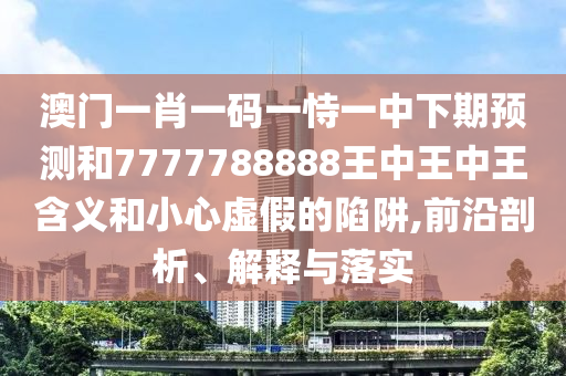 澳門一肖一碼一恃一中下期預測和7777788888王中王中王含義和小心虛假的陷阱,前沿剖析、解釋與落實