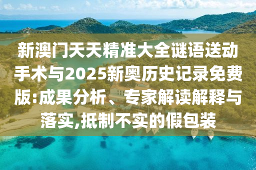 新澳門天天精準大全謎語送動手術(shù)與2025新奧歷史記錄免費版:成果分析、專家解讀解釋與落實,抵制不實的假包裝
