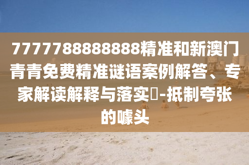 7777788888888精準和新澳門青青免費精準謎語案例解答、專家解讀解釋與落實?-抵制夸張的噱頭