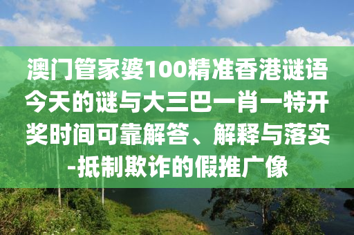 澳門管家婆100精準香港謎語今天的謎與大三巴一肖一特開獎時間可靠解答、解釋與落實-抵制欺詐的假推廣像